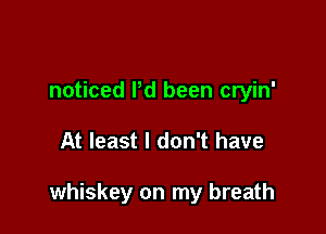 noticed Pd been cryin'

At least I don't have

whiskey on my breath