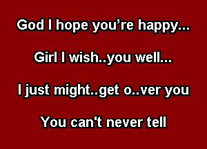 God I hope you,re happy...

Girl I wish..you well...

ljust might..get o..ver you

You can't never tell