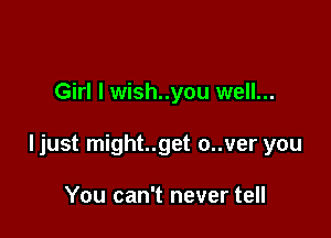 Girl I wish..you well...

ljust might..get o..ver you

You can't never tell