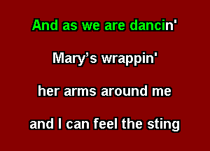 And as we are dancin'
Marys wrappin'

her arms around me

and I can feel the sting