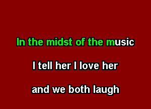 In the midst of the music

ltell her I love her

and we both laugh