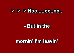 .2. .sHoo ..... oo..oo..

- But in the

mornin' Pm leavin'