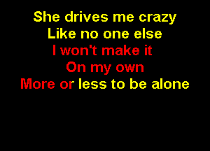 She drives me crazy
Like no one else
I won't make it
On my own

More or less to be alone