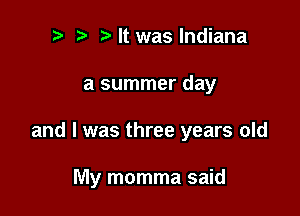 i) ialt was Indiana
at summer day

and I was three years old

My momma said