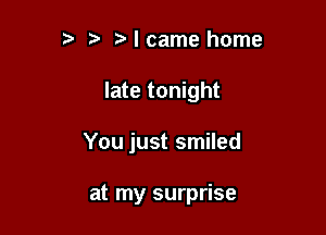 ?' t Ncame home

late tonight

You just smiled

at my surprise
