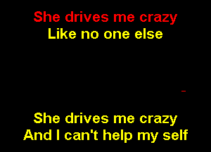 She drives me crazy
Like no one else

She drives me crazy
And I can't help my self