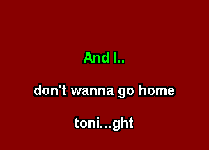 And l..

don't wanna go home

toni...ght