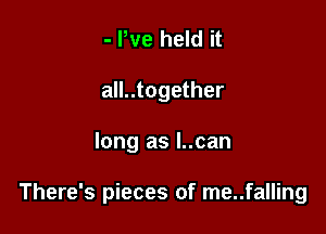 - We held it
all..together

long as l..can

There's pieces of me..falling