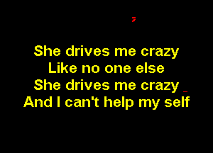 .-
I

She drives me crazy
Like no one else

She drives me crazy -
And I can't help my self