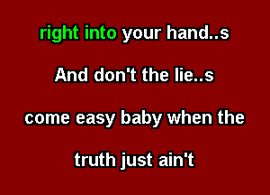 right into your hand..s

And don't the lie..s

come easy baby when the

truth just ain't