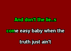 And don't the lie..s

come easy baby when the

truth just ain't