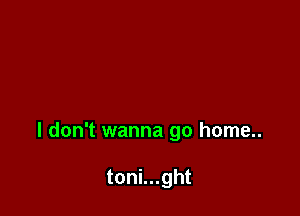 I don't wanna go home..

toni...ght