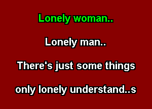 Lonely woman..
Lonely man..

There's just some things

only lonely understand..s