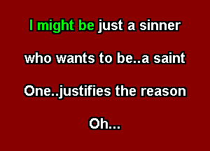 I might be just a sinner

who wants to be..a saint

One..justifies the reason

Oh...