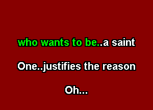 who wants to be..a saint

One..justifies the reason

Oh...