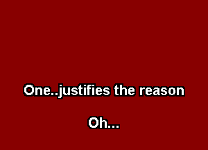 0ne..justifies the reason

Oh...