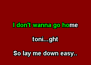 I don't wanna go home

toni...ght

So lay me down easy..