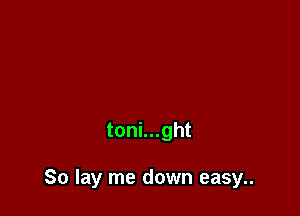 toni...ght

So lay me down easy..