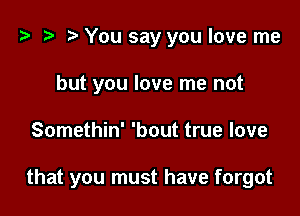 o t- D You say you love me
but you love me not

Somethin' 'bout true love

that you must have forgot