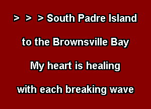 za t) South Padre Island

to the Brownsville Bay

My heart is healing

with each breaking wave