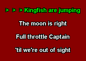 z? z t) Kingfish are jumping

The moon is right
Full throttle Captain

'til we're out of sight