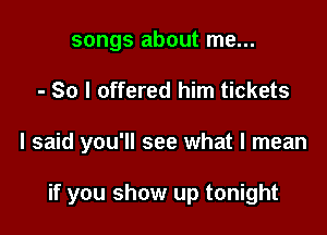songs about me...

- So I offered him tickets

I said you'll see what I mean

if you show up tonight
