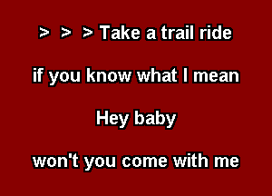 i? p '5' Take a trail ride
if you know what I mean

Hey baby

won't you come with me