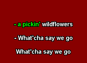 - a pickin' wildflowers

- What'cha say we go

What'cha say we go