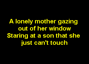 A lonely mother gazing
out of her window

Staring at a son that she
just can't touch