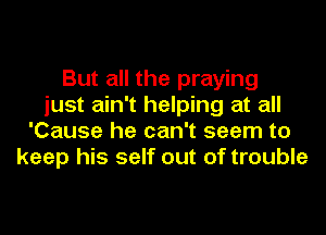 But all the praying
just ain't helping at all
'Cause he can't seem to
keep his self out of trouble