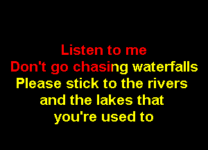 Listen to me
Don't go chasing waterfalls
Please stick to the rivers
and the lakes that
you're used to