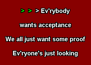 ?) ?Ev'rybody

wants acceptance

We all just want some proof

Ev'ryone's just looking