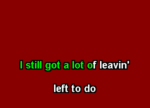 I still got a lot of leavin'

left to do