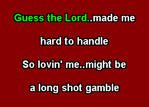 Guess the Lord..made me
hard to handle

80 lovin' me..might be

a long shot gamble