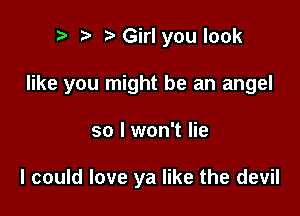 p iaGirl you look

like you might be an angel

so I won't lie

I could love ya like the devil