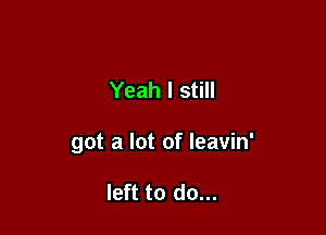 Yeah I still

got a lot of leavin'

left to do...