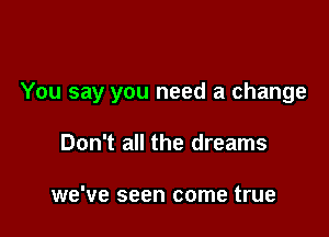 You say you need a change

Don't all the dreams

we've seen come true