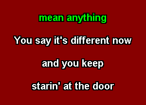 mean anything

You say it's different now

and you keep

starin' at the door