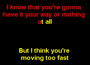 I know that you're gonna
have it your way or nothing
at all

But I think you're
moving too fast