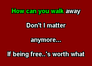 How can you walk away

Don't I matter
anymore...

If being free..'s worth what