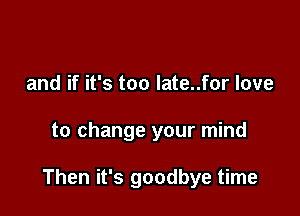 and if it's too late..for love

to change your mind

Then it's goodbye time
