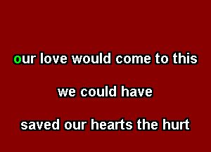 our love would come to this

we could have

saved our hearts the hurt