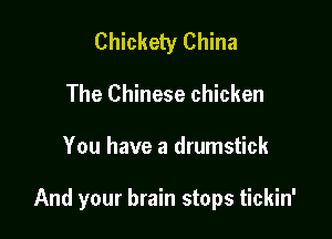 Chickety China
The Chinese chicken

You have a drumstick

And your brain stops tickin'