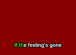 If the feeling's gone