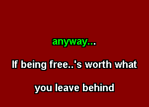 anyway...

If being free..'s worth what

you leave behind