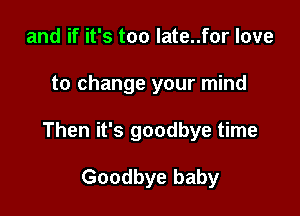 and if it's too late..for love

to change your mind

Then it's goodbye time

Goodbye baby