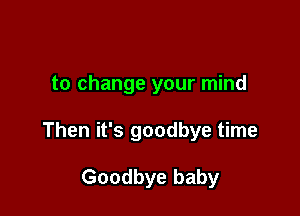 to change your mind

Then it's goodbye time

Goodbye baby