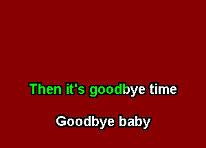 Then it's goodbye time

Goodbye baby