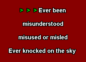 r. .v r Ever been
misunderstood

misused or misled

Ever knocked on the sky