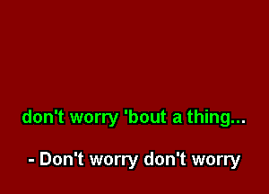 don't worry 'bout a thing...

- Don't worry don't worry